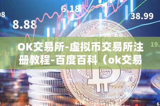 OK交易所-虚拟币交易所注册教程-百度百科（ok交易所真的假的）（ok交易所在百度百科的真实性）