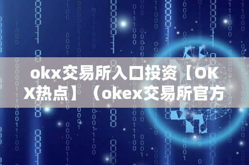 okx交易所入口投资【OKX热点】（okex交易所官方网站）（okx交易所入口投资）
