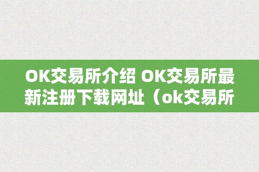 OK交易所介绍 OK交易所最新注册下载网址（ok交易所百科）