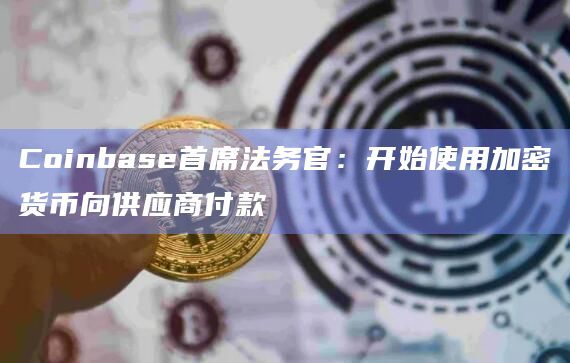 Coinbase首席法务官：开始使用加密货币向供应商付款