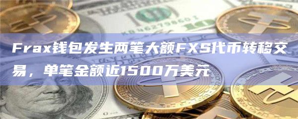 Frax钱包发生两笔大额FXS代币转移交易，单笔金额近1500万美元