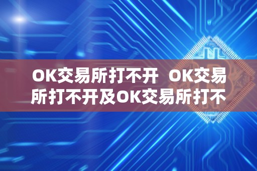 OK交易所打不开 OK交易所打不开及OK交易所打不开怎么回事