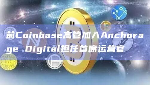 前Coinbase高管加入Anchorage Digital担任首席运营官