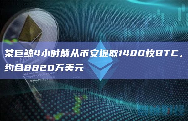 某巨鲸4小时前从币安提取1400枚BTC，约合8820万美元