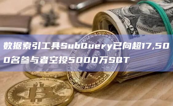 数据索引工具SubQuery已向超17,500名参与者空投5000万SQT