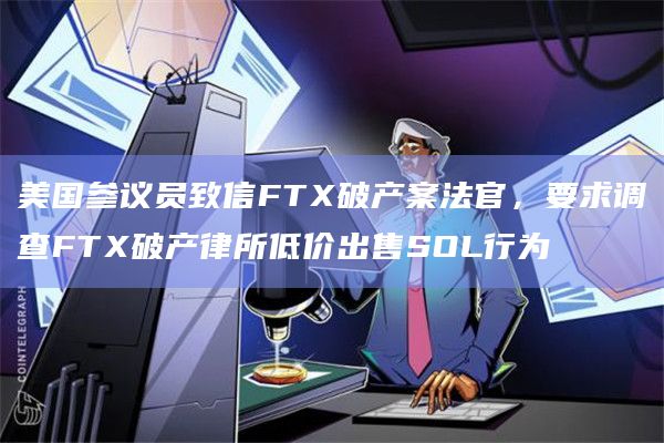 美国参议员致信FTX破产案法官，要求调查FTX破产律所低价出售SOL行为