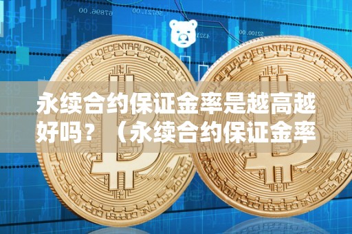 永续合约保证金率是越高越好吗？（永续合约保证金率是越高越好吗还是越低）（永续合约保证金率是越高越好吗）
