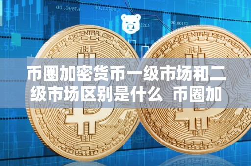 币圈加密货币一级市场和二级市场区别是什么？