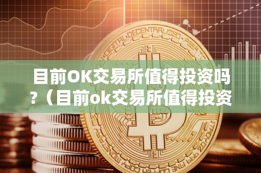 目前OK交易所值得投资吗?（目前ok交易所值得投资吗知乎）