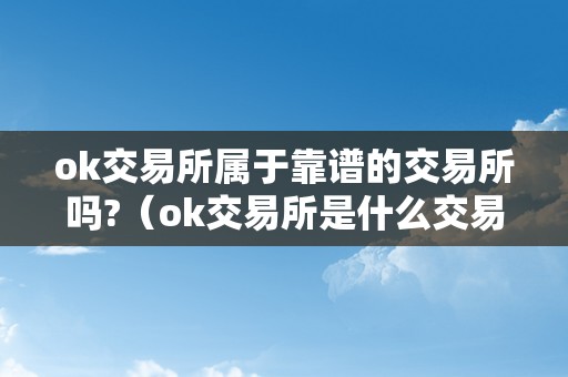 ok交易所属于靠谱的交易所吗?（ok交易所是什么交易所）