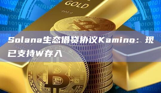 Solana生态借贷协议Kamino：现已支持W存入