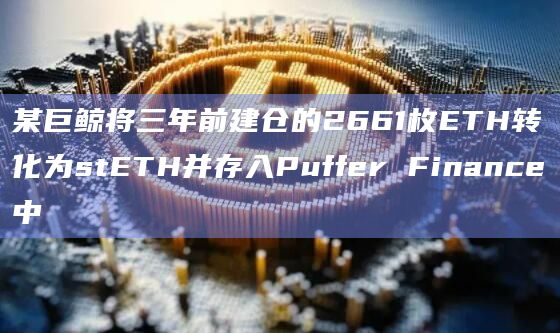 某巨鲸将三年前建仓的2661枚ETH转化为stETH并存入Puffer Finance中
