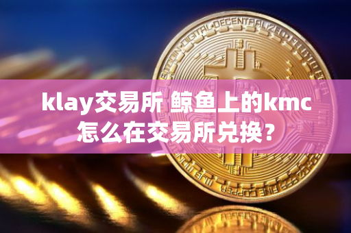 鲸鱼上的kmc怎么在交易所兑换？