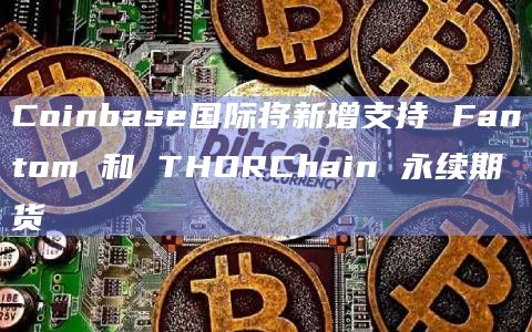 Coinbase国际将新增支持 Fantom 和 THORChain 永续期货